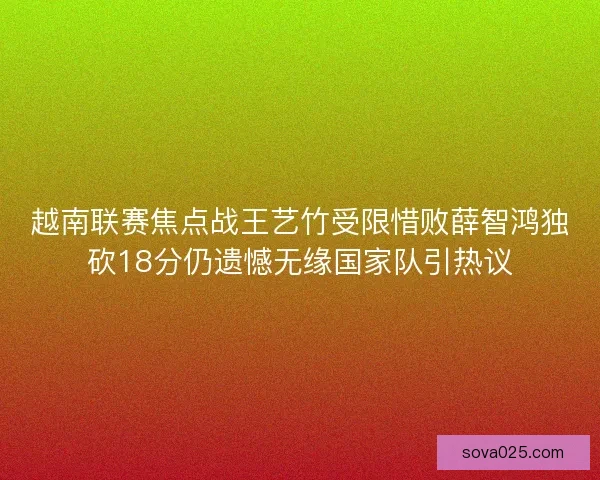 越南联赛焦点战王艺竹受限惜败薛智鸿独砍18分仍遗憾无缘国家队引热议