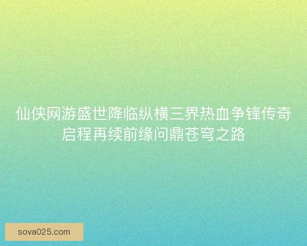 仙侠网游盛世降临纵横三界热血争锋传奇启程再续前缘问鼎苍穹之路