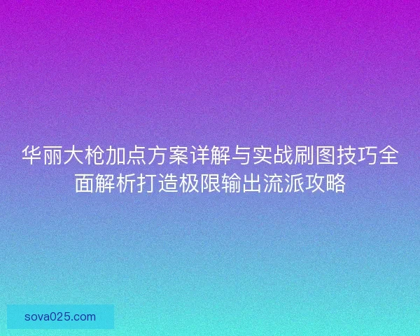 华丽大枪加点方案详解与实战刷图技巧全面解析打造极限输出流派攻略